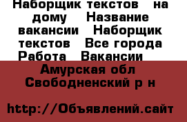 Наборщик текстов ( на дому) › Название вакансии ­ Наборщик текстов - Все города Работа » Вакансии   . Амурская обл.,Свободненский р-н